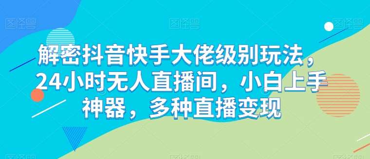解密抖音快手大佬级别玩法，24小时无人直播间，小白上手神器，多种直播变现【揭秘】-千寻创业网