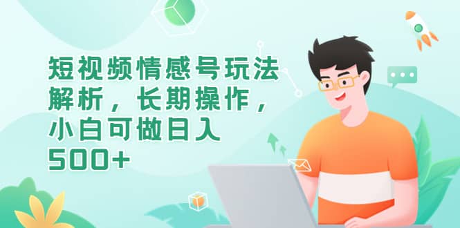 短视频情感号玩法解析，长期操作，小白可做日入500+-千寻创业网
