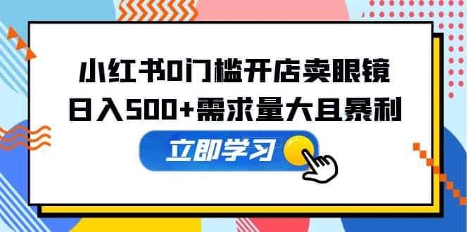 小红书0门槛开店卖眼镜，一部手机可操作-千寻创业网