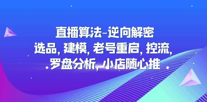直播算法-逆向解密：选品，建模，老号重启，控流，罗盘分析，小店随心推-千寻创业网