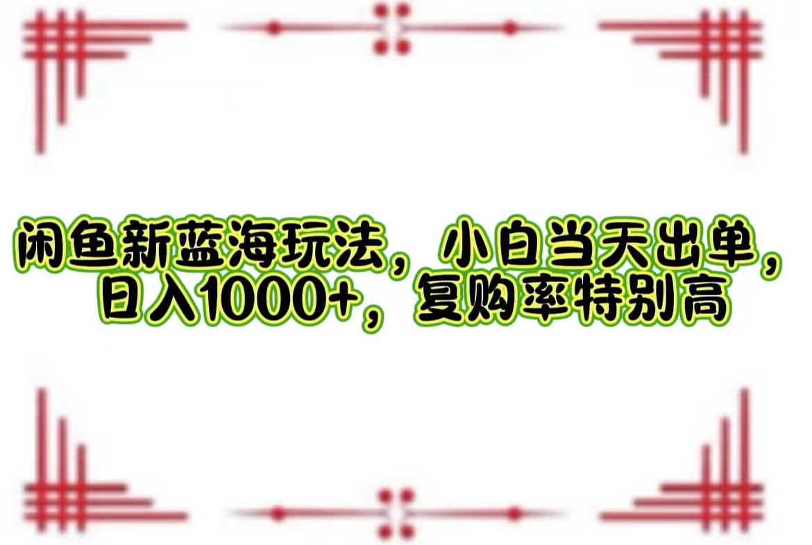 （12516期）闲鱼新蓝海玩法，小白当天出单，日入1000+，复购率特别高-千寻创业网