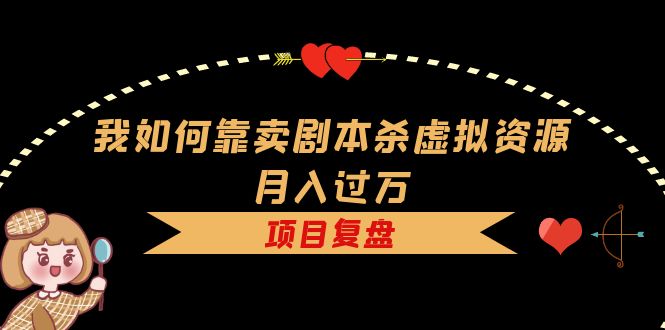 我如何靠卖剧本杀虚拟资源月入过万，复盘资料+引流+如何变现+案例-千寻创业网