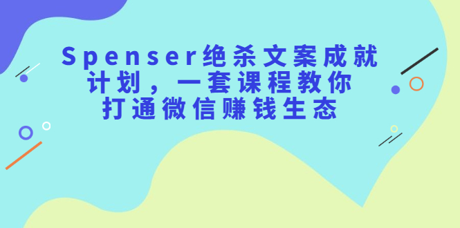 Spenser绝杀文案成就计划，一套课程教你打通微信赚钱生态-千寻创业网