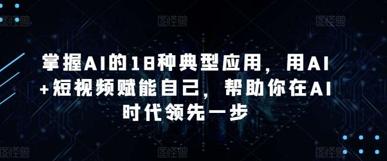 掌握AI的18种典型应用，用AI+短视频赋能自己，帮助你在AI时代领先一步-千寻创业网
