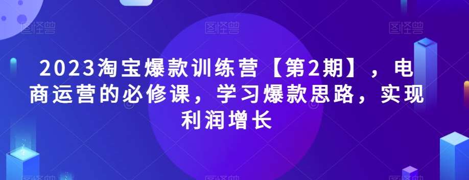 2023淘宝爆款训练营【第2期】，电商运营的必修课，学习爆款思路，实现利润增长-千寻创业网