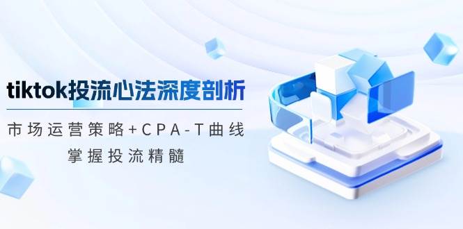 （12784期）tiktok投流心法深度剖析：市场运营策略+CPA-T曲线，掌握投流精髓-千寻创业网