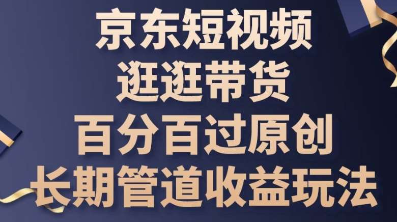 京东短视频逛逛带货百分百过原创，长期管道收益玩法【揭秘】-千寻创业网