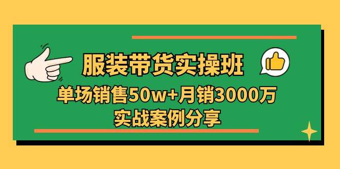 服装带货实操培训班：单场销售50w+月销3000万实战案例分享（27节）-千寻创业网