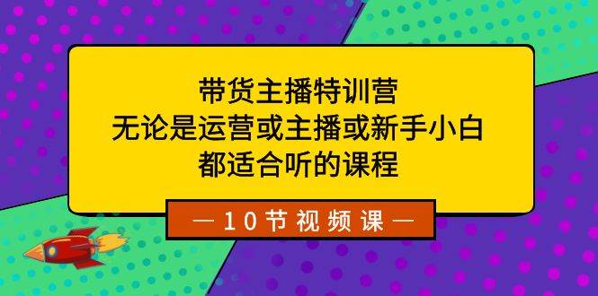 （8464期）带货主播特训营：无论是运营或主播或新手小白，都适合听的课程-千寻创业网