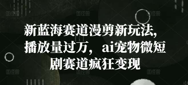 新蓝海赛道漫剪新玩法，播放量过万，ai宠物微短剧赛道疯狂变现【揭秘】-千寻创业网
