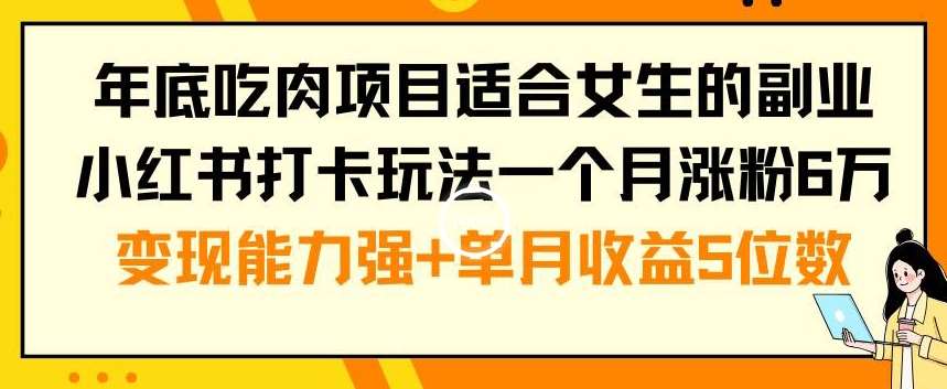年底吃肉项目适合女生的副业小红书打卡玩法一个月涨粉6万+变现能力强+单月收益5位数【揭秘】-千寻创业网