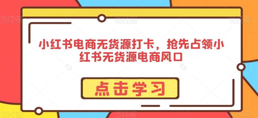 小红书电商无货源打卡，抢先占领小红书无货源电商风口-千寻创业网