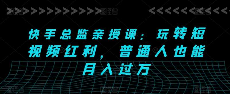 快手总监亲授课：玩转短视频红利，普通人也能月入过万-千寻创业网