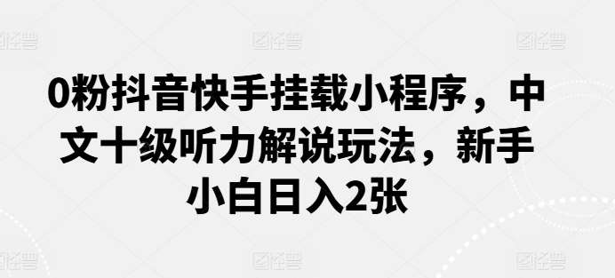 0粉抖音快手挂载小程序，中文十级听力解说玩法，新手小白日入2张-千寻创业网