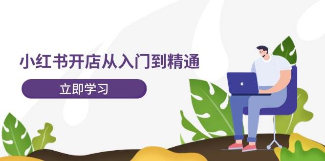 （12045期）小红书开店从入门到精通，快速掌握小红书店铺运营，实现开店创收-202节课-千寻创业网