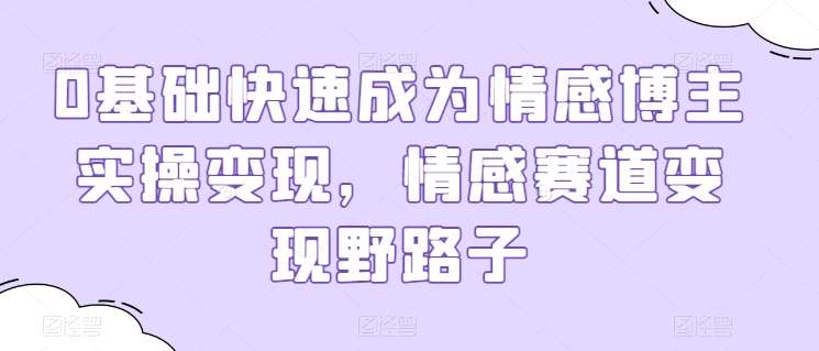 0基础快速成为情感博主实操变现，情感赛道变现野路子-千寻创业网