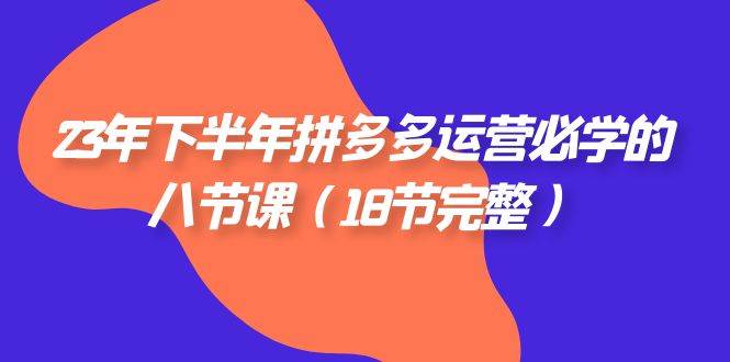 （7574期）23年下半年拼多多·运营必学的八节课（18节完整）-千寻创业网