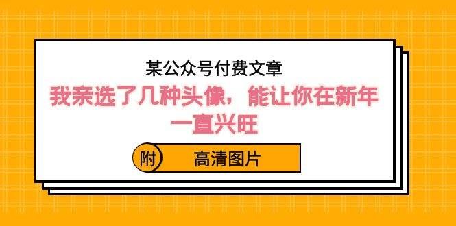 （8643期）某公众号付费文章：我亲选了几种头像，能让你在新年一直兴旺（附高清图片）-千寻创业网