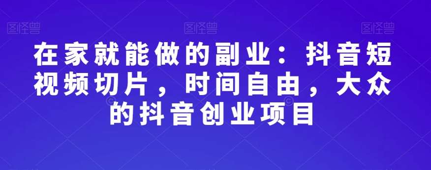 在家就能做的副业：抖音短视频切片，时间自由，大众的抖音创业项目-千寻创业网