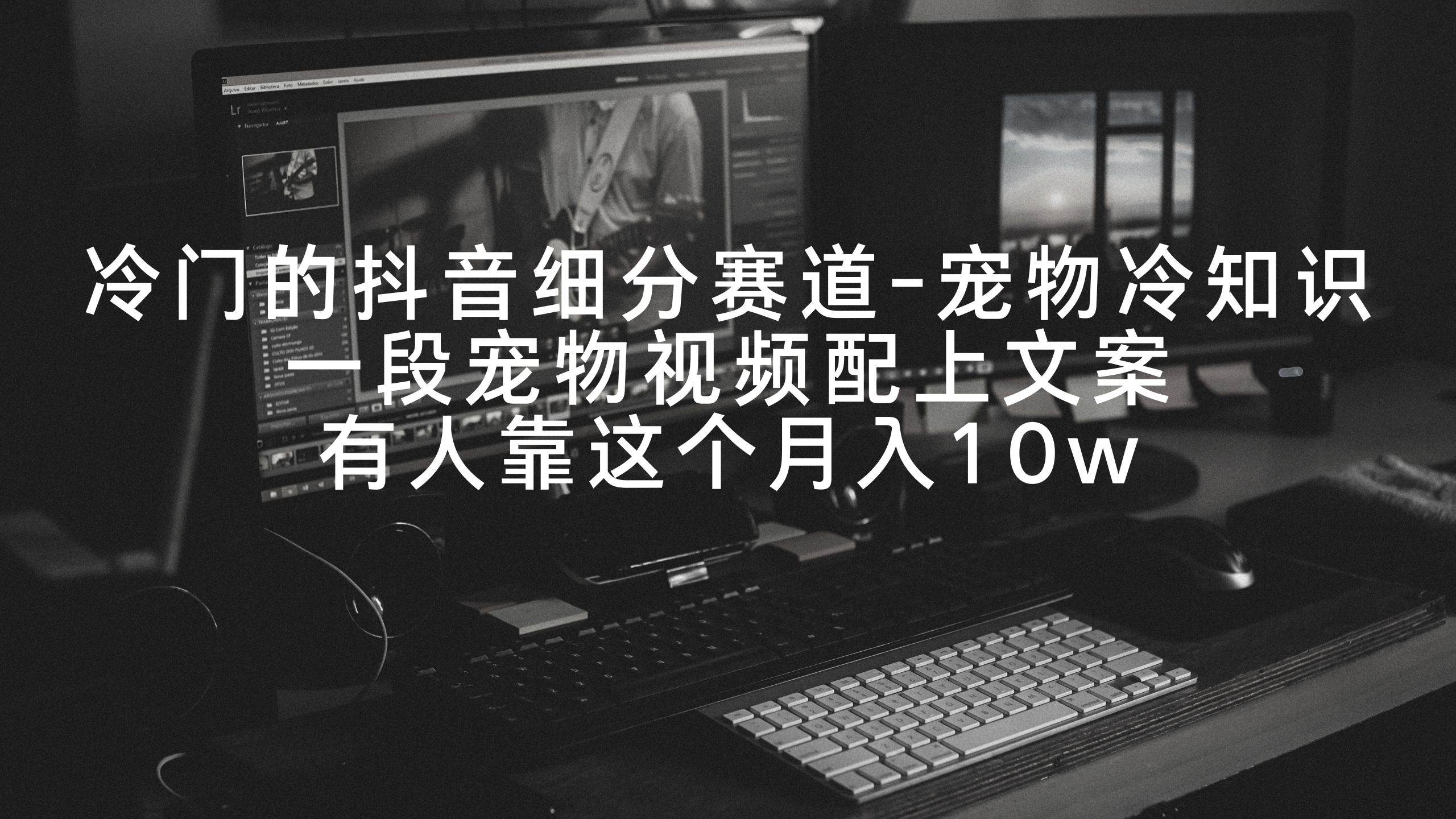 （9077期）冷门的抖音细分赛道-宠物冷知识，一段宠物视频配上文案，有人靠这个月入10w-千寻创业网