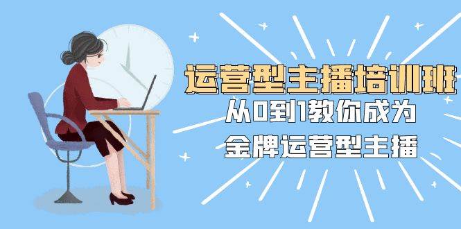 运营型主播培训班：从0到1教你成为金牌运营型主播（25节课）-千寻创业网