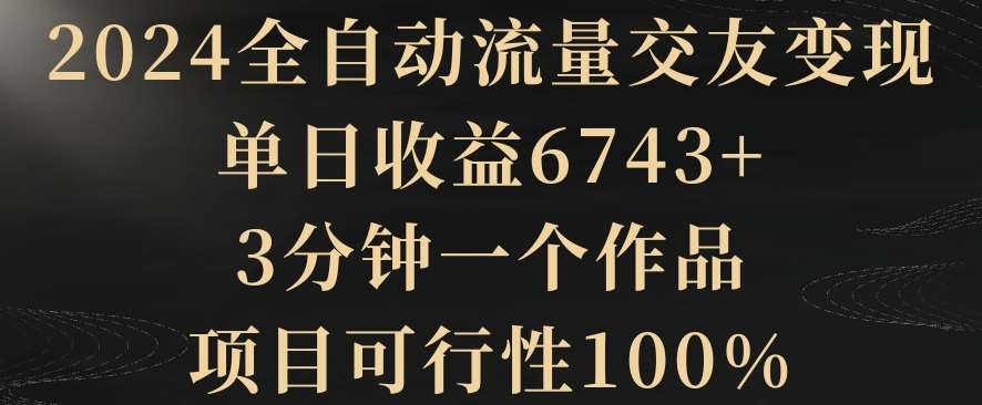 2024全自动流量交友变现，单日收益6743+，3分钟一个作品，项目可行性100%【揭秘】-千寻创业网