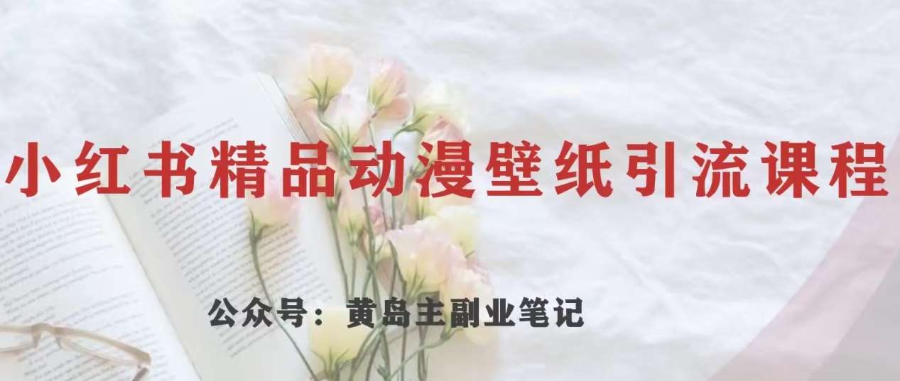 黄岛主·小红书精品动漫壁纸引流变现项目，一条龙变现玩法分享-千寻创业网