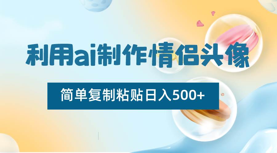 利用ai制作情侣头像，简单复制粘贴日入500+，零成本适合新手制作-千寻创业网