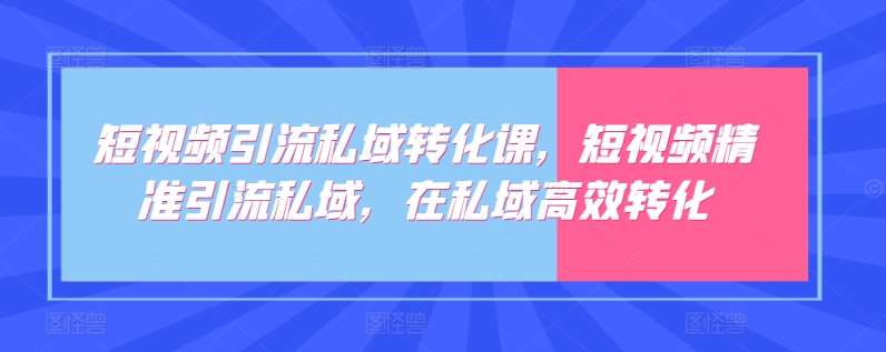 短视频引流私域转化课，短视频精准引流私域，在私域高效转化-千寻创业网