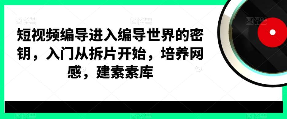 短视频编导进入编导世界的密钥，入门从拆片开始，培养网感，建素素库-千寻创业网