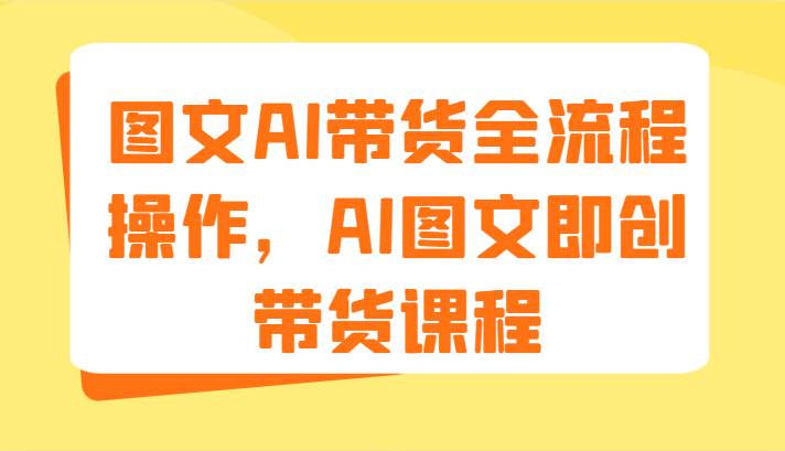 图文AI带货全流程操作，AI图文即创带货课程（9节）-千寻创业网