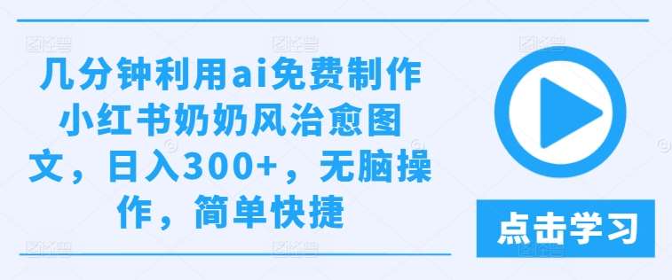 几分钟利用ai免费制作小红书奶奶风治愈图文，日入300+，无脑操作，简单快捷【揭秘】-千寻创业网