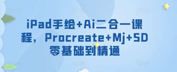 iPad手绘+Ai二合一课程，​Procreate+Mj+SD零基础到精通-千寻创业网