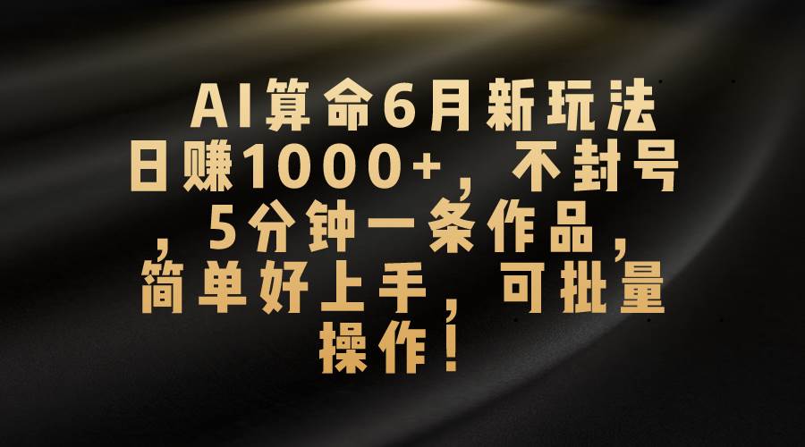 （10993期）AI算命6月新玩法，日赚1000+，不封号，5分钟一条作品，简单好上手，可…-千寻创业网