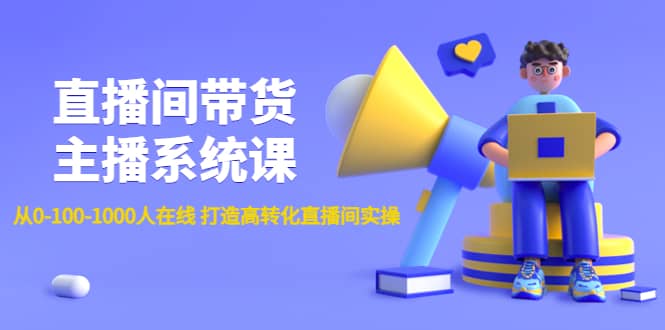直播间带货主播系统课：从0-100-1000人在线 打造高转化直播间实操-千寻创业网