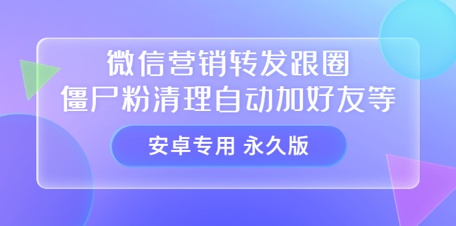 【安卓专用】微信营销转发跟圈僵尸粉清理自动加好友等【永久版】-千寻创业网