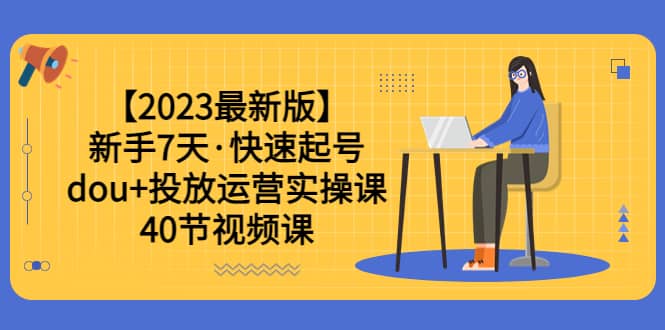 【2023最新版】新手7天·快速起号：dou+投放运营实操课（40节视频课）-千寻创业网