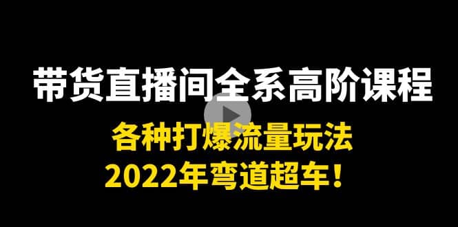 带货直播间全系高阶课程：各种打爆流量玩法，2022年弯道超车-千寻创业网