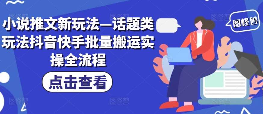 小说推文新玩法—话题类玩法抖音快手批量搬运实操全流程-千寻创业网