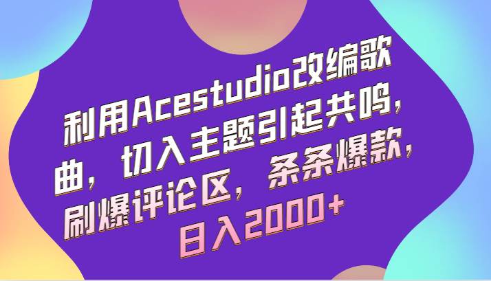 利用Acestudio改编歌曲，切入主题引起共鸣，刷爆评论区，条条爆款，日入2000+-千寻创业网