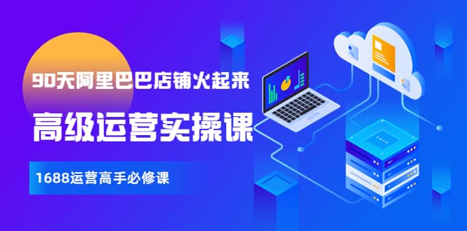 【90天阿里巴巴店铺火起来】高级运营实操课，1688运营高手必修课-千寻创业网