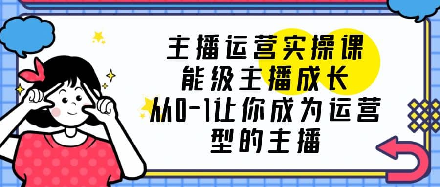 主播运营实操课，能级-主播成长，从0-1让你成为运营型的主播-千寻创业网
