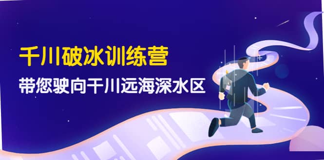 千川破冰训练营，带您驶向干川远海深水区-价值499元-千寻创业网