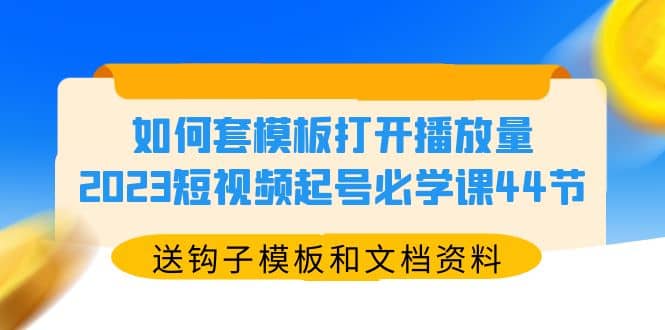 如何套模板打开播放量，2023短视频起号必学课44节（送钩子模板和文档资料）-千寻创业网
