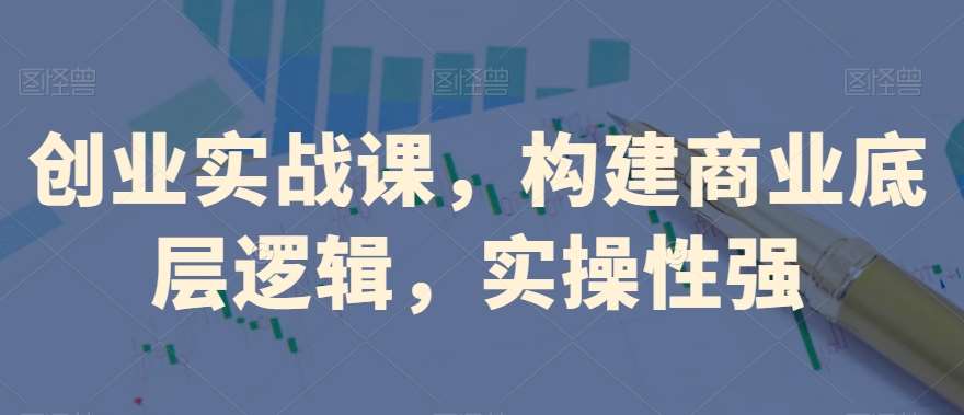 创业实战课，​构建商业底层逻辑，实操性强-千寻创业网