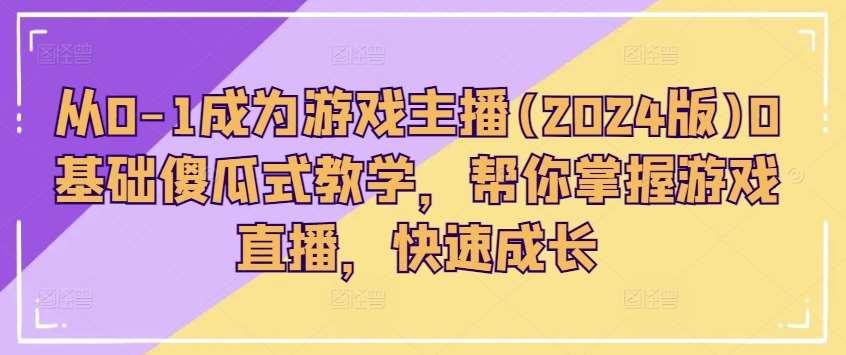 从0-1成为游戏主播(2024版)0基础傻瓜式教学，帮你掌握游戏直播，快速成长-千寻创业网