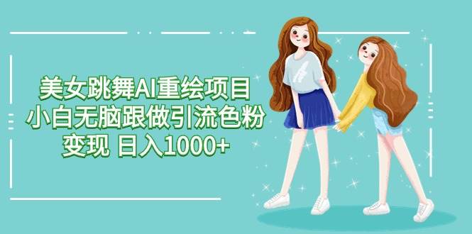（9750期）美女跳舞AI重绘项目 小白无脑跟做引流色粉变现 日入1000+-千寻创业网