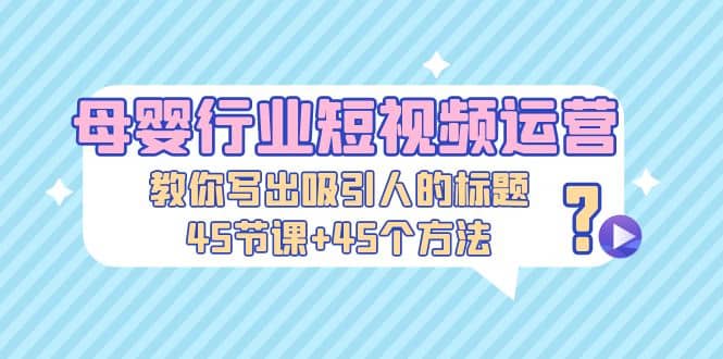 母婴行业短视频运营：教你写个吸引人的标题，45节课+45个方法-千寻创业网
