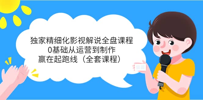 独家精细化影视解说全盘课程，0基础从运营到制作，赢在起跑线（全套课程）-千寻创业网