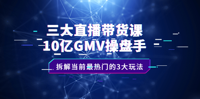 三大直播带货课：10亿GMV操盘手，拆解当前最热门的3大玩法-千寻创业网